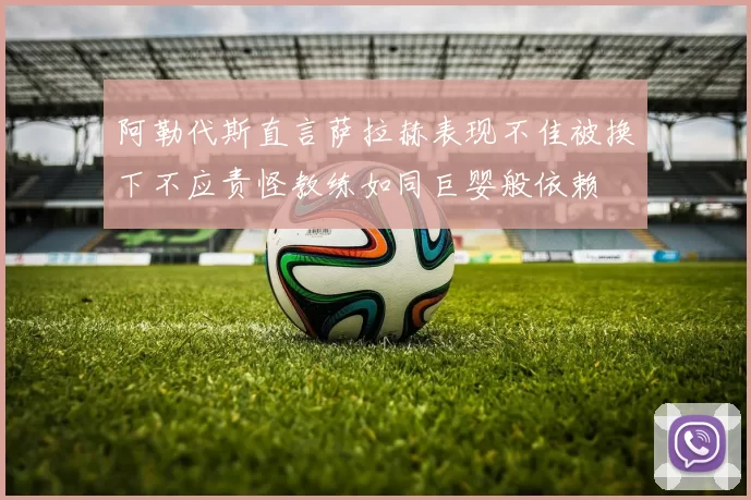 阿勒代斯直言萨拉赫表现不佳被换下不应责怪教练如同巨婴般依赖