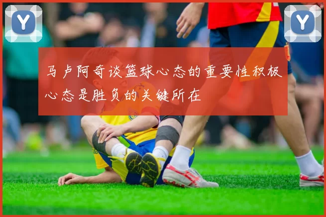 马卢阿奇谈篮球心态的重要性积极心态是胜负的关键所在
