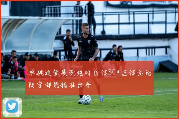 单挑追梦展现绝对自信SGA坚信无论防守都能精准出手