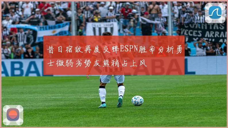 昔日宿敌再度交锋ESPN胜率分析勇士微弱劣势灰熊稍占上风