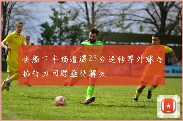 快船下半场遭遇25分逆转界外球与执行力问题亟待解决