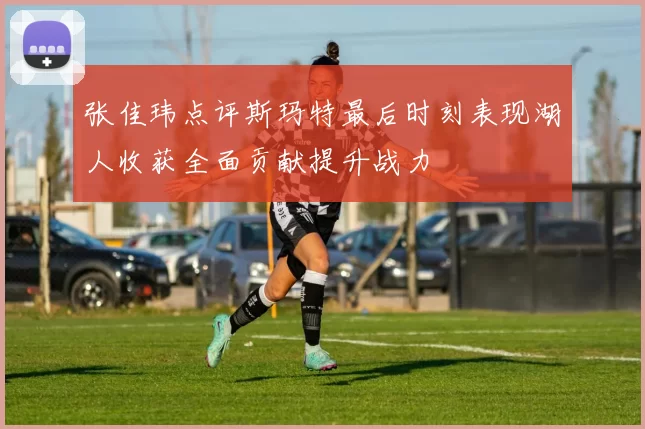 张佳玮点评斯玛特最后时刻表现湖人收获全面贡献提升战力