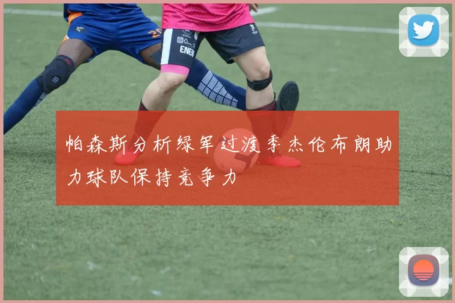 帕森斯分析绿军过渡季杰伦布朗助力球队保持竞争力