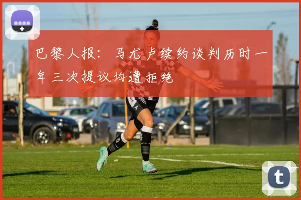 巴黎人报：马尤卢续约谈判历时一年三次提议均遭拒绝
