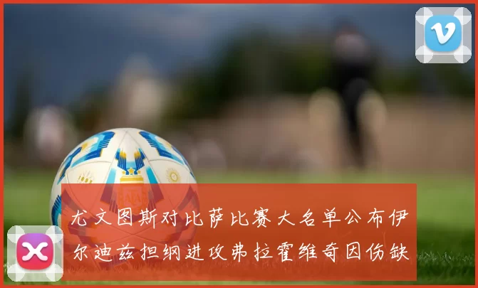 尤文图斯对比萨比赛大名单公布伊尔迪兹担纲进攻弗拉霍维奇因伤缺席