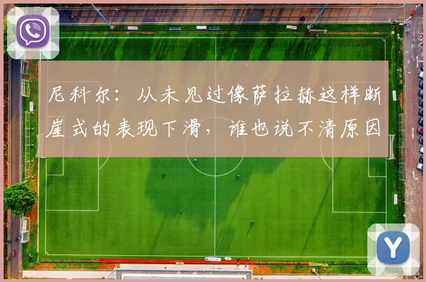尼科尔：从未见过像萨拉赫这样断崖式的表现下滑，谁也说不清原因