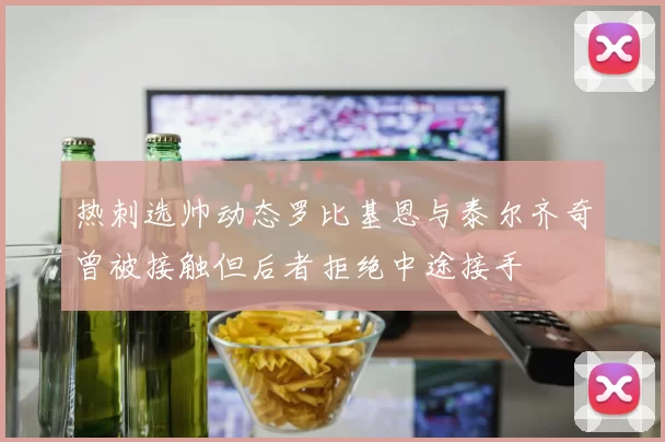 热刺选帅动态罗比基恩与泰尔齐奇曾被接触但后者拒绝中途接手